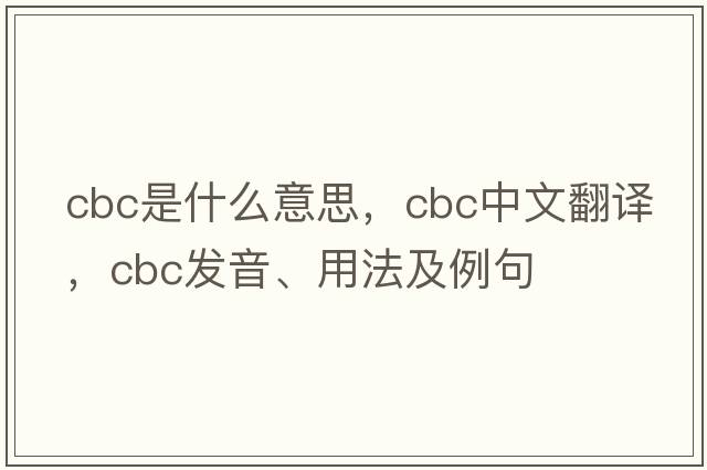 cbc是什么意思，cbc中文翻譯，cbc發(fā)音、用法及例句