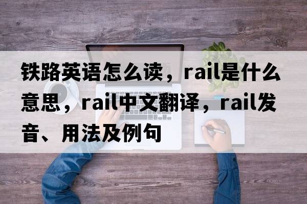 鐵路英語(yǔ)怎么讀，rail是什么意思，rail中文翻譯，rail發(fā)音、用法及例句