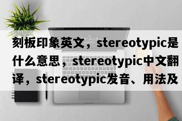 刻板印象英文，stereotypic是什么意思，stereotypic中文翻譯，stereotypic發(fā)音、用法及例句