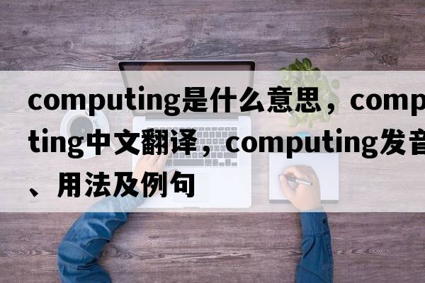 computing是什么意思，computing中文翻譯，computing發(fā)音、用法及例句