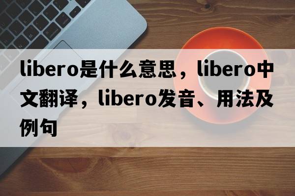 libero是什么意思，libero中文翻譯，libero發(fā)音、用法及例句