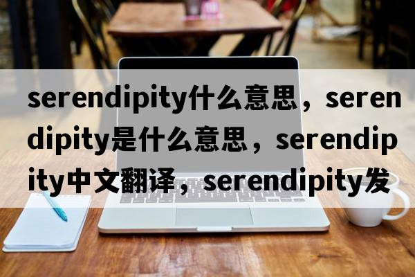 serendipity什么意思，serendipity是什么意思，serendipity中文翻譯，serendipity發(fā)音、用法及例句