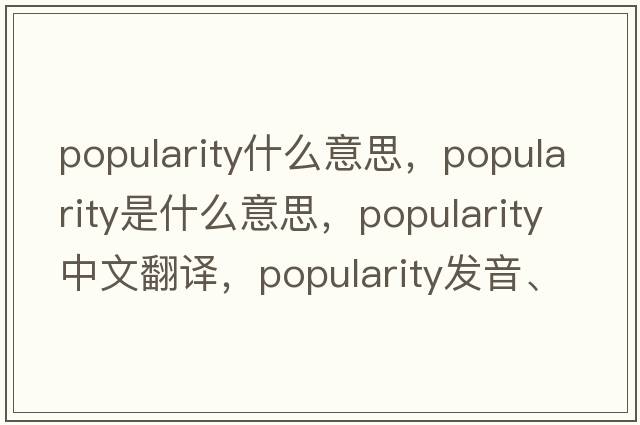popularity什么意思，popularity是什么意思，popularity中文翻譯，popularity發(fā)音、用法及例句