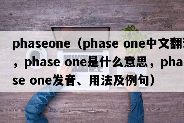 phaseone（phase one中文翻譯，phase one是什么意思，phase one發(fā)音、用法及例句）