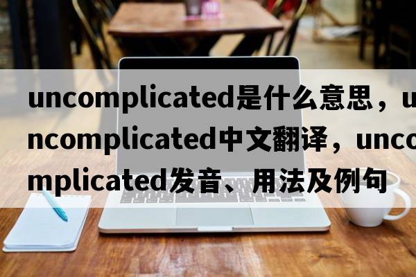 uncomplicated是什么意思，uncomplicated中文翻譯，uncomplicated發(fā)音、用法及例句