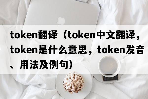 token翻譯（token中文翻譯，token是什么意思，token發(fā)音、用法及例句）