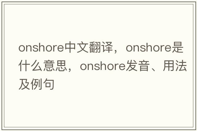 onshore中文翻譯，onshore是什么意思，onshore發(fā)音、用法及例句