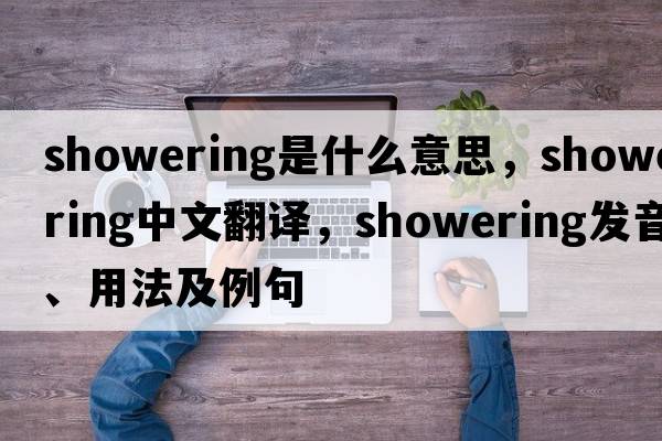 showering是什么意思，showering中文翻譯，showering發(fā)音、用法及例句