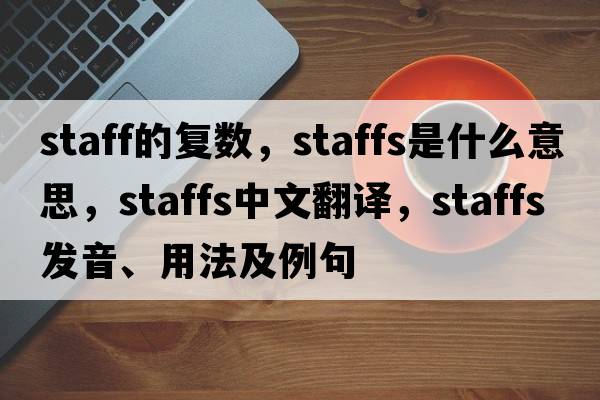 staff的復數，staffs是什么意思，staffs中文翻譯，staffs發(fā)音、用法及例句