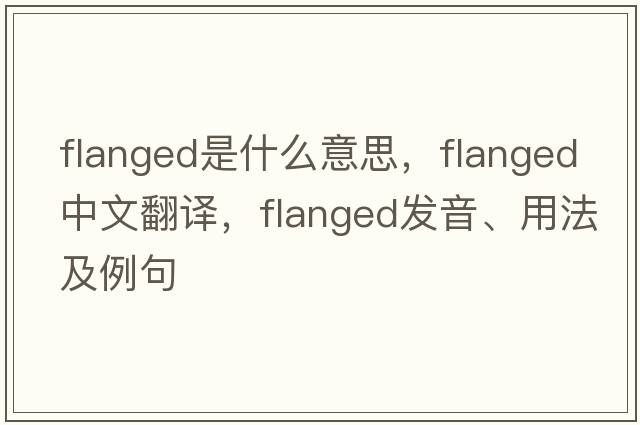 flanged是什么意思，flanged中文翻譯，flanged發(fā)音、用法及例句