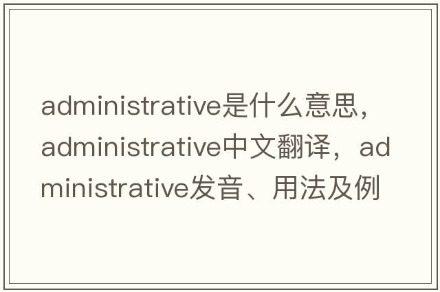 administrative是什么意思，administrative中文翻譯，administrative發(fā)音、用法及例句