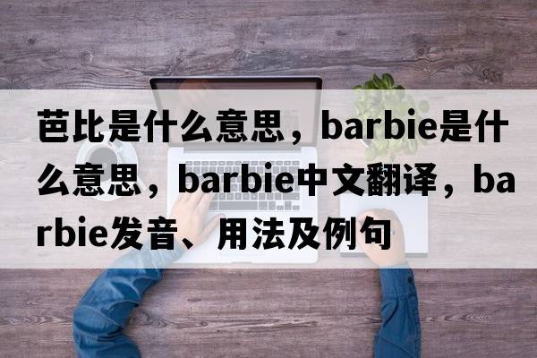 芭比是什么意思，Barbie是什么意思，Barbie中文翻譯，Barbie發(fā)音、用法及例句