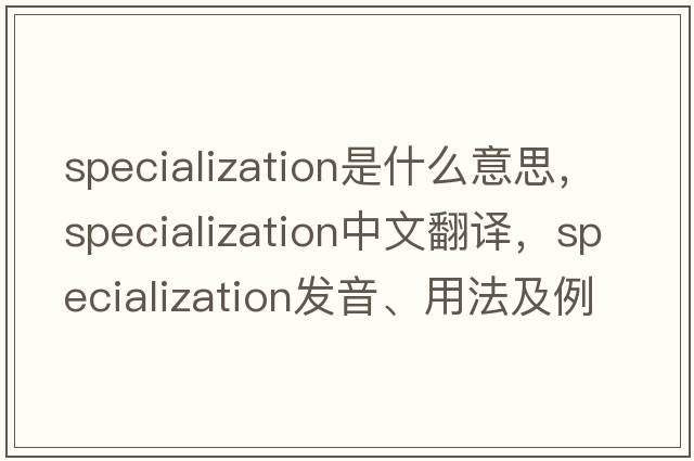 specialization是什么意思，specialization中文翻譯，specialization發(fā)音、用法及例句