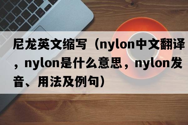 尼龍英文縮寫(xiě)（nylon中文翻譯，nylon是什么意思，nylon發(fā)音、用法及例句）