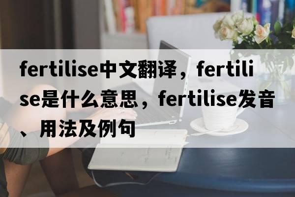 fertilise中文翻譯，fertilise是什么意思，fertilise發(fā)音、用法及例句