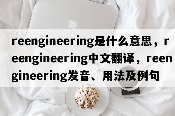 reengineering是什么意思，reengineering中文翻譯，reengineering發(fā)音、用法及例句