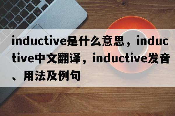 inductive是什么意思，inductive中文翻譯，inductive發(fā)音、用法及例句