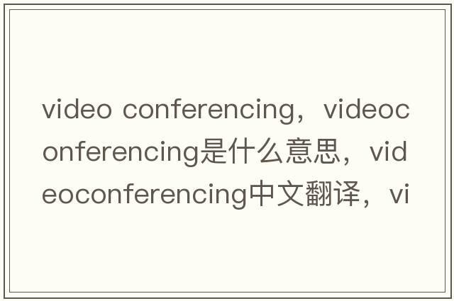 video conferencing，videoconferencing是什么意思，videoconferencing中文翻譯，videoconferencing發(fā)音、用法及例句