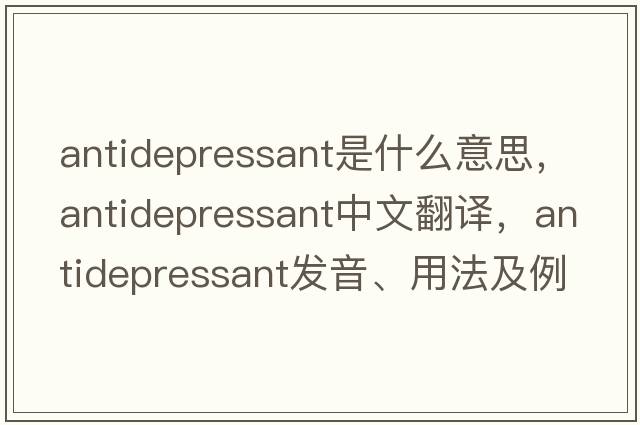 antidepressant是什么意思，antidepressant中文翻譯，antidepressant發(fā)音、用法及例句