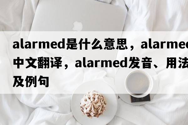 alarmed是什么意思，alarmed中文翻譯，alarmed發(fā)音、用法及例句