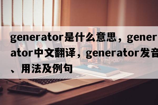generator是什么意思，generator中文翻譯，generator發(fā)音、用法及例句