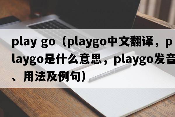 play go（playgo中文翻譯，playgo是什么意思，playgo發(fā)音、用法及例句）