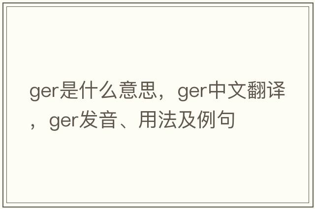 ger是什么意思，ger中文翻譯，ger發(fā)音、用法及例句