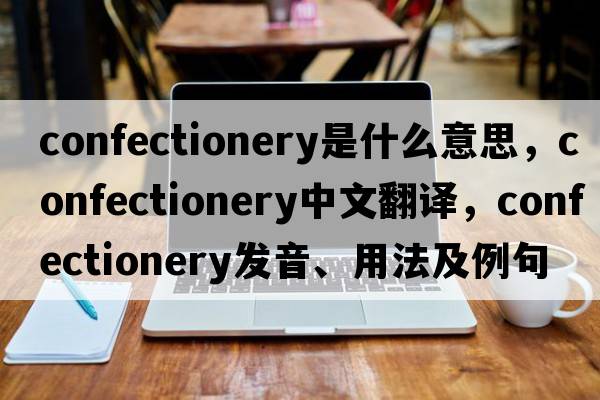 confectionery是什么意思，confectionery中文翻譯，confectionery發(fā)音、用法及例句