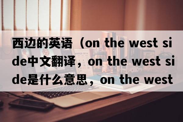 西邊的英語(yǔ)（on the west side中文翻譯，on the west side是什么意思，on the west side發(fā)音、用法及例句）
