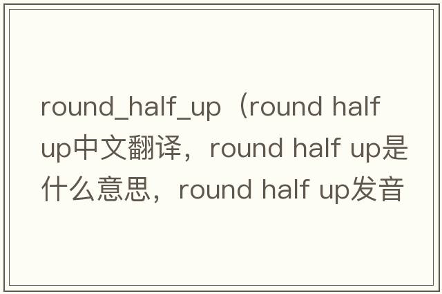round_half_up（round half up中文翻譯，round half up是什么意思，round half up發(fā)音、用法及例句）