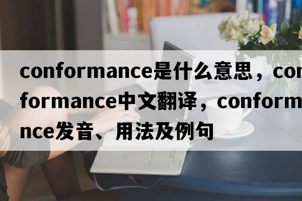 conformance是什么意思，conformance中文翻譯，conformance發(fā)音、用法及例句