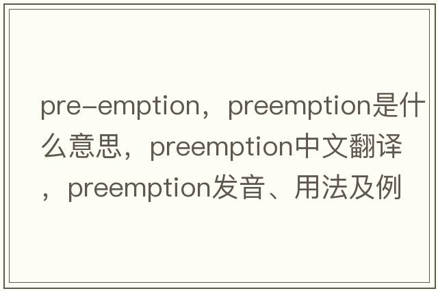 pre-emption，preemption是什么意思，preemption中文翻譯，preemption發(fā)音、用法及例句