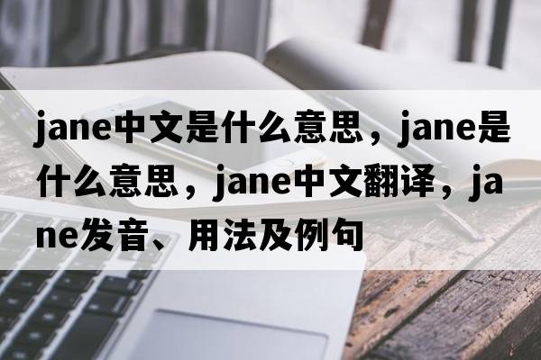 jane中文是什么意思，jane是什么意思，jane中文翻譯，jane發(fā)音、用法及例句