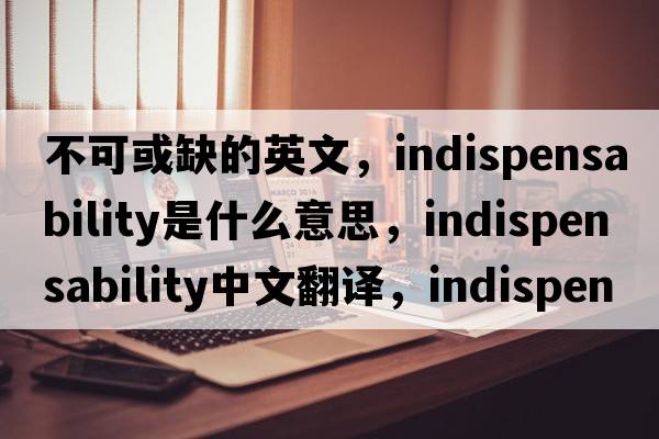 不可或缺的英文，indispensability是什么意思，indispensability中文翻譯，indispensability發(fā)音、用法及例句