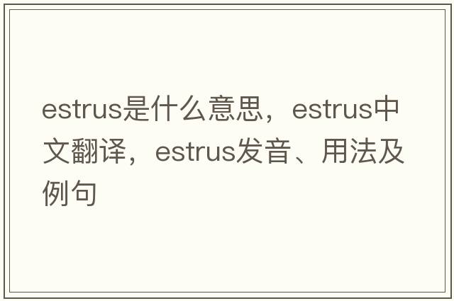 estrus是什么意思，estrus中文翻譯，estrus發(fā)音、用法及例句