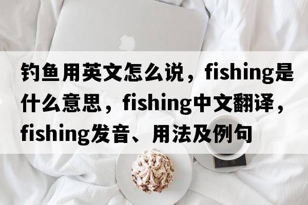 釣魚(yú)用英文怎么說(shuō)，fishing是什么意思，fishing中文翻譯，fishing發(fā)音、用法及例句