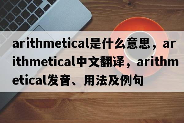 arithmetical是什么意思，arithmetical中文翻譯，arithmetical發(fā)音、用法及例句