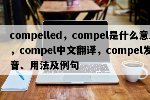 compelled，compel是什么意思，compel中文翻譯，compel發(fā)音、用法及例句