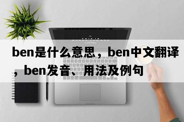 ben是什么意思，ben中文翻譯，ben發(fā)音、用法及例句