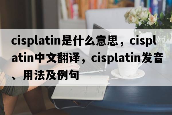 cisplatin是什么意思，cisplatin中文翻譯，cisplatin發(fā)音、用法及例句