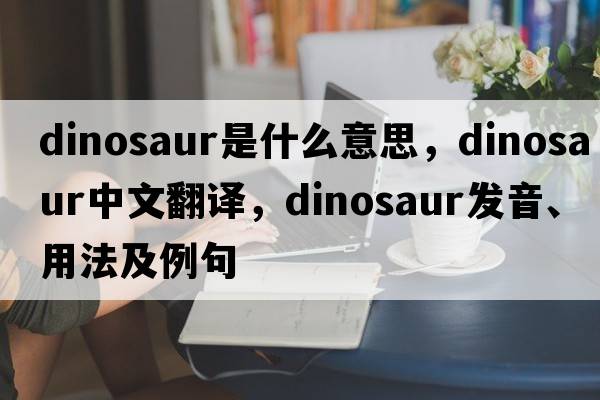 dinosaur是什么意思，dinosaur中文翻譯，dinosaur發(fā)音、用法及例句