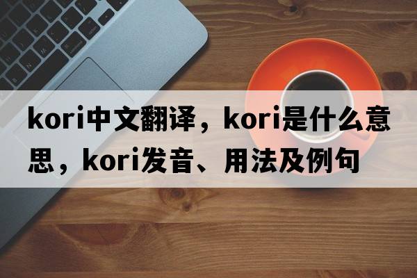 Kori中文翻譯，Kori是什么意思，Kori發(fā)音、用法及例句