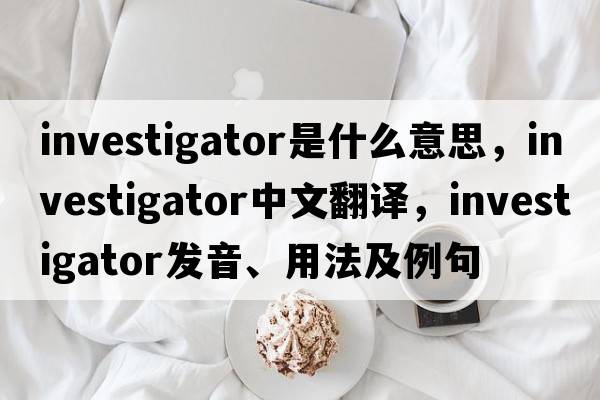 investigator是什么意思，investigator中文翻譯，investigator發(fā)音、用法及例句