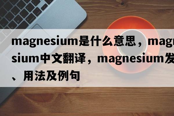 magnesium是什么意思，magnesium中文翻譯，magnesium發(fā)音、用法及例句