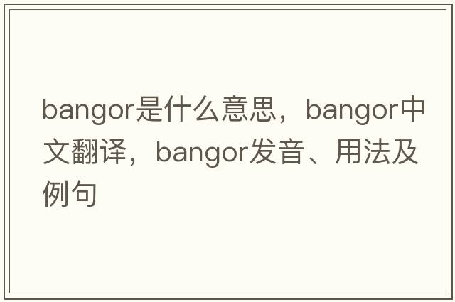 Bangor是什么意思，Bangor中文翻譯，Bangor發(fā)音、用法及例句