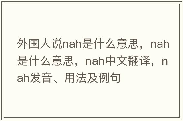 外國人說(shuō)nah是什么意思，nah是什么意思，nah中文翻譯，nah發(fā)音、用法及例句