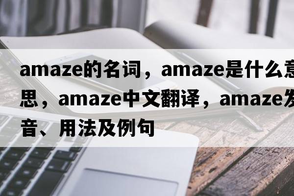 amaze的名詞，amaze是什么意思，amaze中文翻譯，amaze發(fā)音、用法及例句