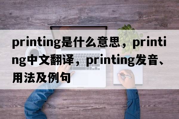 printing是什么意思，printing中文翻譯，printing發(fā)音、用法及例句