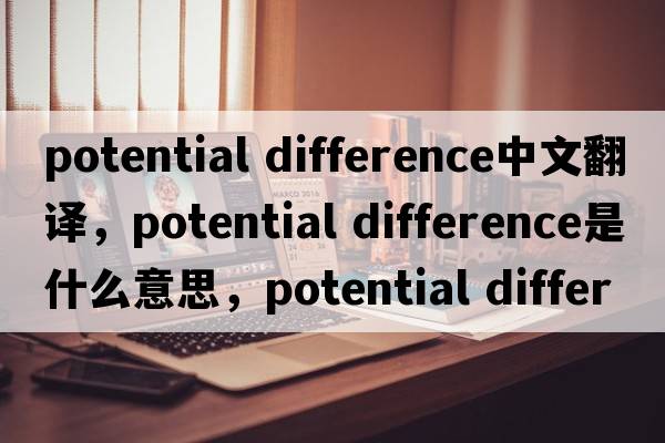 potential difference中文翻譯，potential difference是什么意思，potential difference發(fā)音、用法及例句
