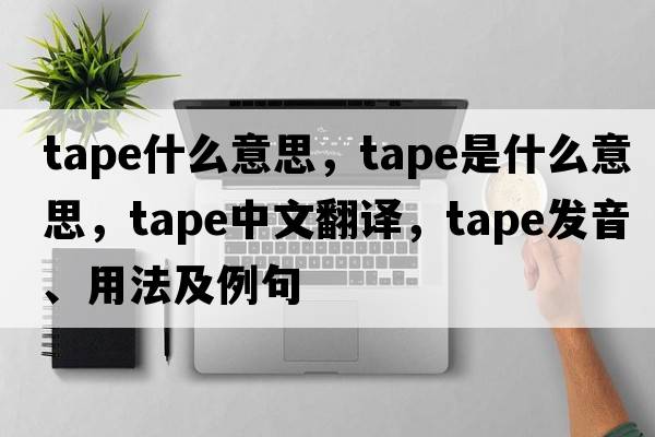 tape什么意思，tape是什么意思，tape中文翻譯，tape發(fā)音、用法及例句